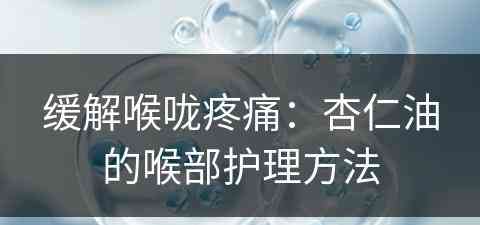 缓解喉咙疼痛:杏仁油的喉部护理方法 缓解喉咙疼痛:杏仁油的喉部护理方法